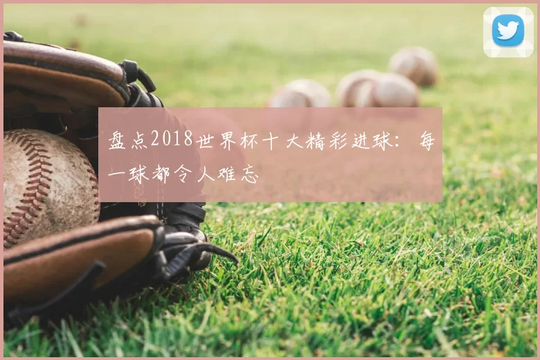 盘点2018世界杯十大精彩进球：每一球都令人难忘