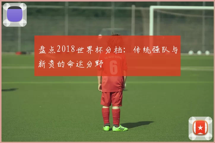 盘点2018世界杯分档：传统强队与新贵的命运分野