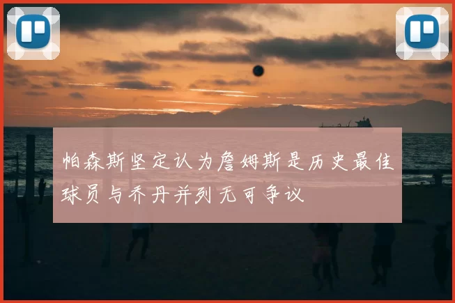 帕森斯坚定认为詹姆斯是历史最佳球员与乔丹并列无可争议