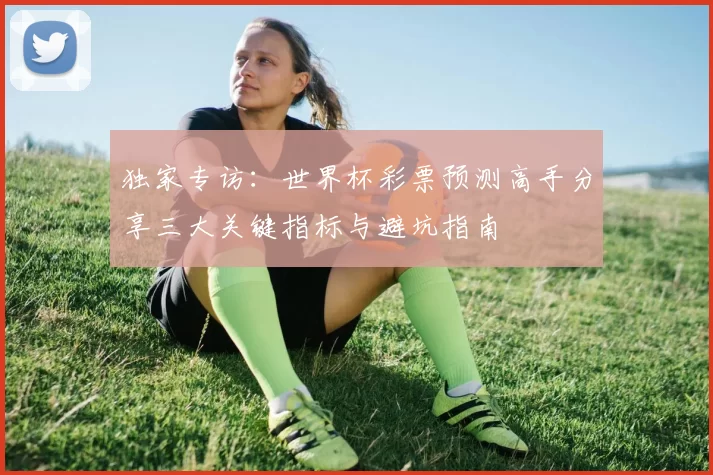 独家专访：世界杯彩票预测高手分享三大关键指标与避坑指南