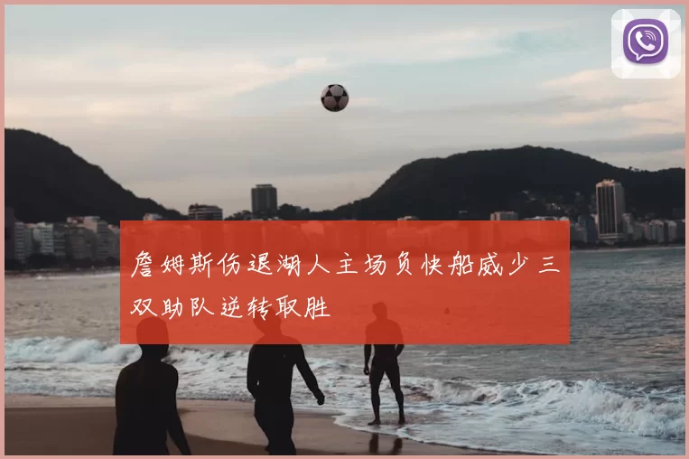 詹姆斯伤退湖人主场负快船威少三双助队逆转取胜