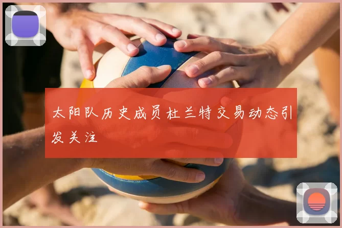 太阳队历史成员杜兰特交易动态引发关注