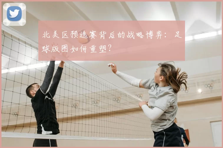 北美区预选赛背后的战略博弈：足球版图如何重塑？
