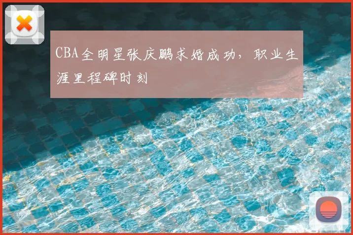 CBA全明星张庆鹏求婚成功,职业生涯里程碑时刻