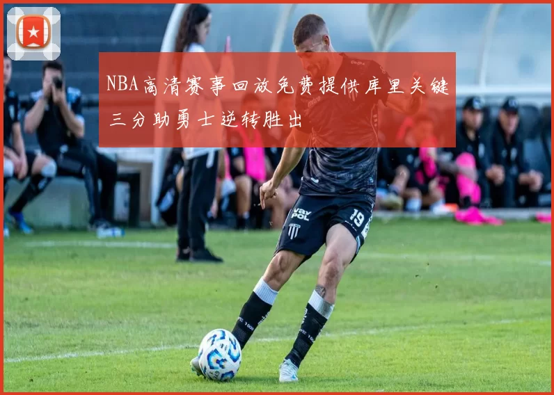 NBA高清赛事回放免费提供库里关键三分助勇士逆转胜出