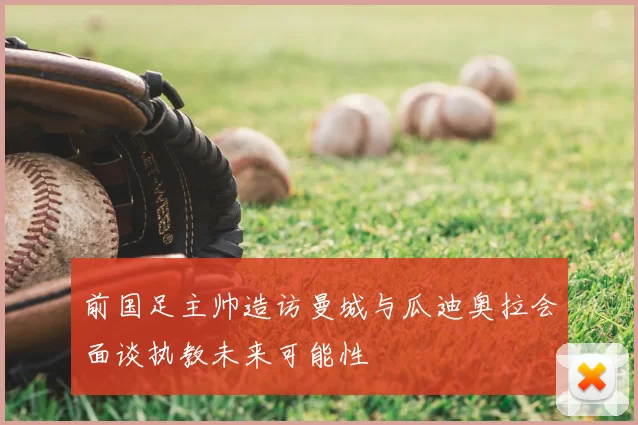 前国足主帅造访曼城与瓜迪奥拉会面谈执教未来可能性
