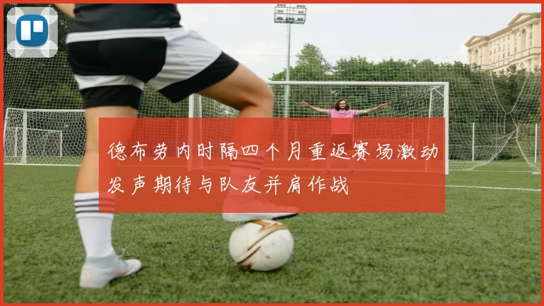 德布劳内时隔四个月重返赛场激动发声期待与队友并肩作战
