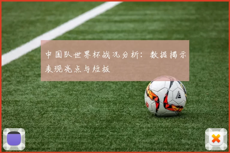 中国队世界杯战况分析：数据揭示表现亮点与短板