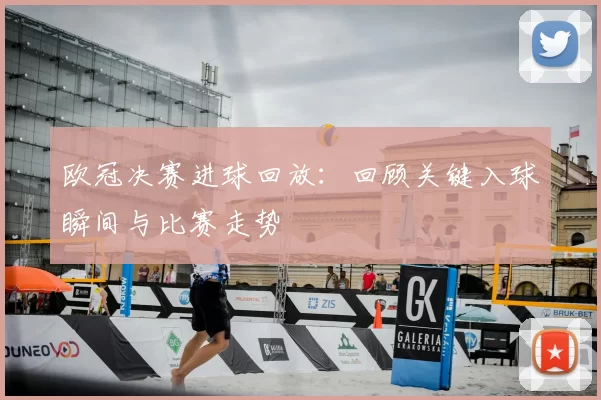 欧冠决赛进球回放：回顾关键入球瞬间与比赛走势