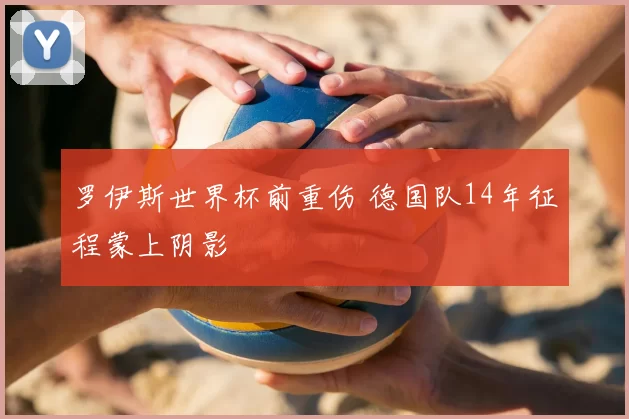 罗伊斯世界杯前重伤 德国队14年征程蒙上阴影