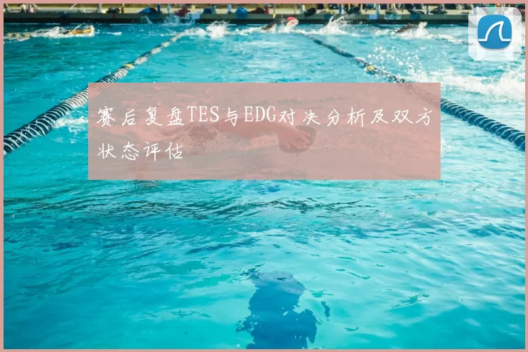 赛后复盘TES与EDG对决分析及双方状态评估
