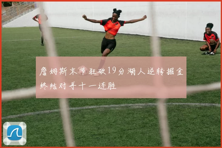 詹姆斯末节狂砍19分湖人逆转掘金终结对手十一连胜