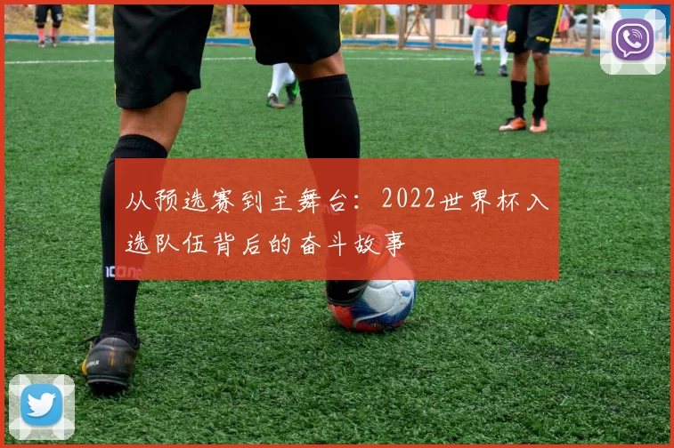 从预选赛到主舞台：2022世界杯入选队伍背后的奋斗故事