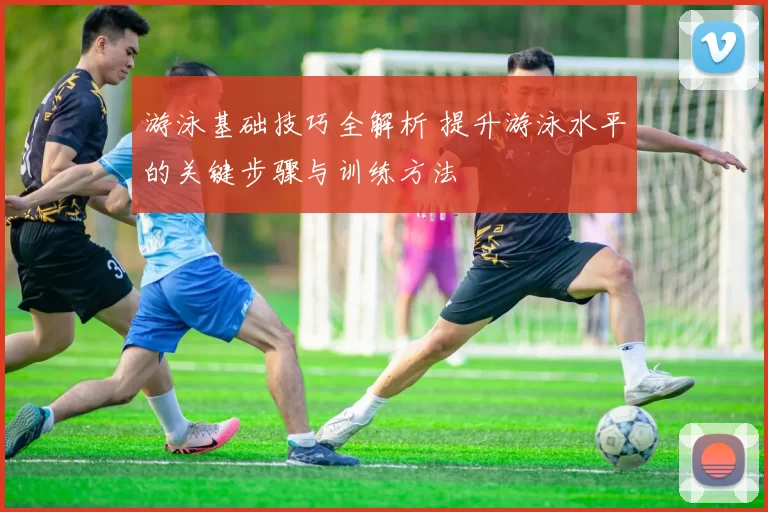 游泳基础技巧全解析 提升游泳水平的关键步骤与训练方法