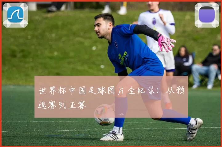 世界杯中国足球图片全纪录：从预选赛到正赛