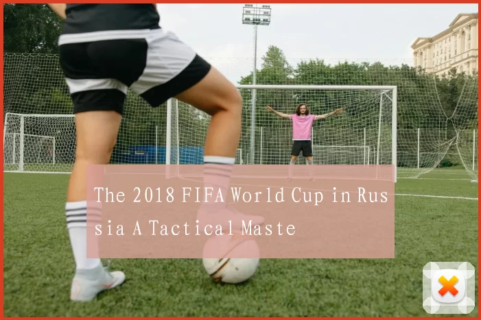 The 2018 FIFA World Cup in Russia A Tactical Maste